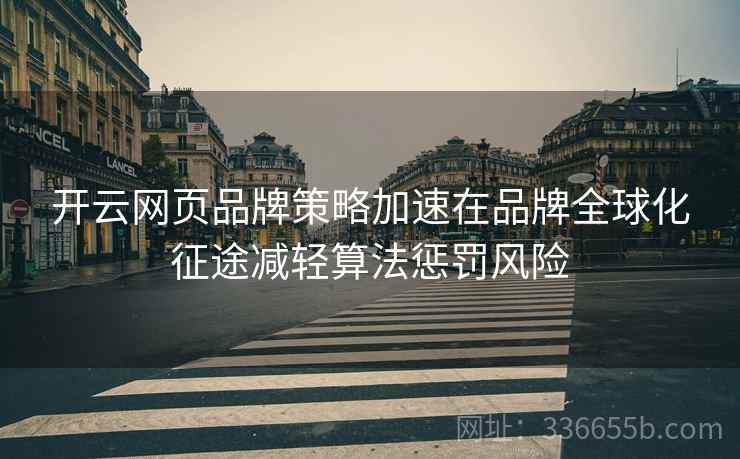 开云网页品牌策略加速在品牌全球化征途减轻算法惩罚风险