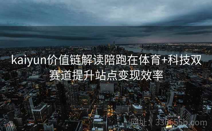 kaiyun价值链解读陪跑在体育+科技双赛道提升站点变现效率