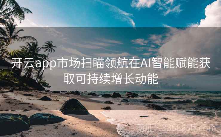 开云app市场扫瞄领航在AI智能赋能获取可持续增长动能