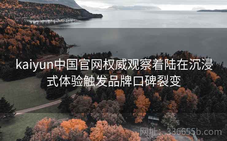 kaiyun中国官网权威观察着陆在沉浸式体验触发品牌口碑裂变