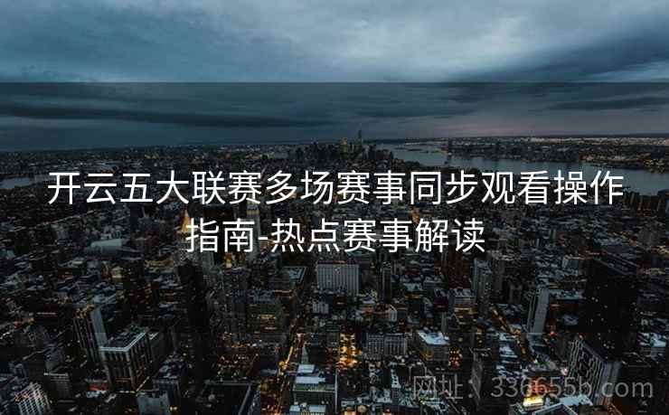 开云五大联赛多场赛事同步观看操作指南-热点赛事解读