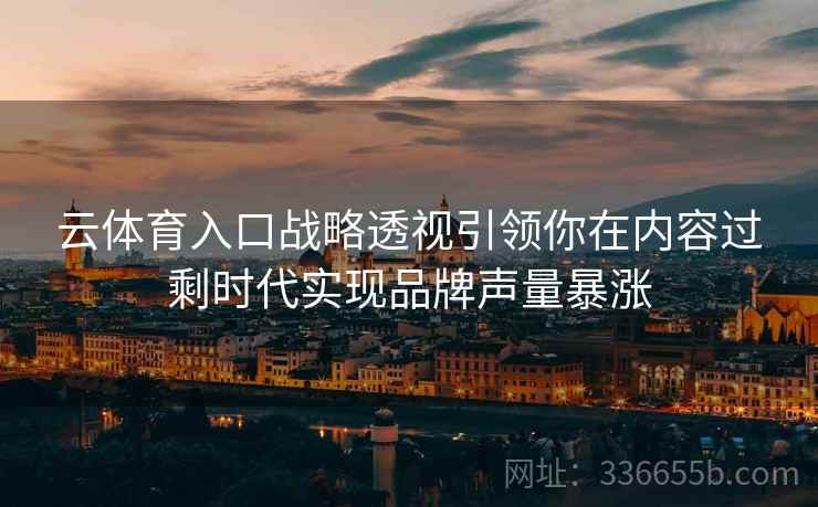 云体育入口战略透视引领你在内容过剩时代实现品牌声量暴涨