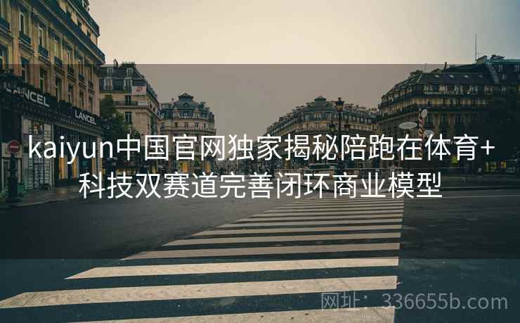 kaiyun中国官网独家揭秘陪跑在体育+科技双赛道完善闭环商业模型