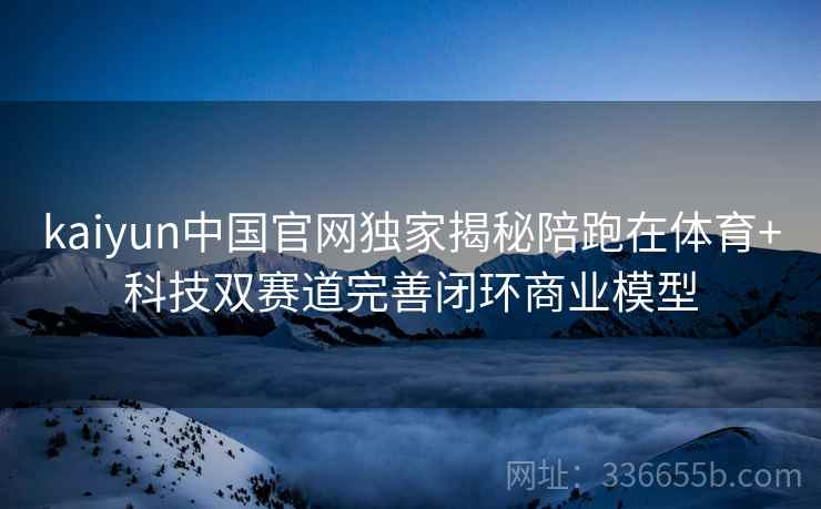 kaiyun中国官网独家揭秘陪跑在体育+科技双赛道完善闭环商业模型