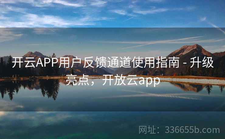 开云APP用户反馈通道使用指南 - 升级亮点，开放云app