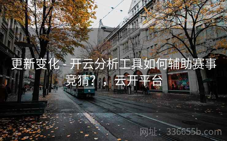 更新变化 - 开云分析工具如何辅助赛事竞猜？，云开平台