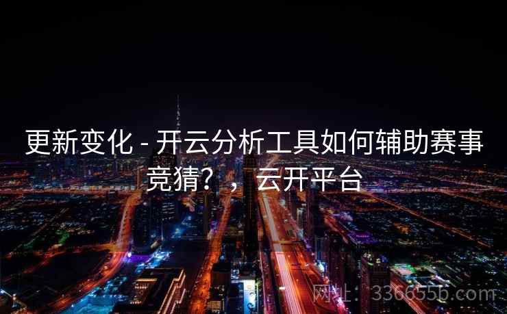 更新变化 - 开云分析工具如何辅助赛事竞猜？，云开平台