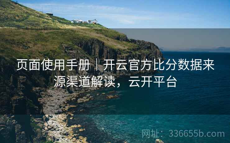 页面使用手册｜开云官方比分数据来源渠道解读，云开平台