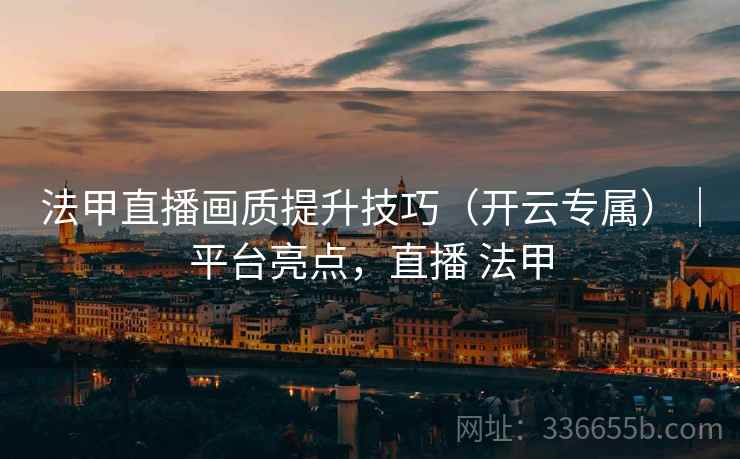 法甲直播画质提升技巧（开云专属）｜平台亮点，直播 法甲