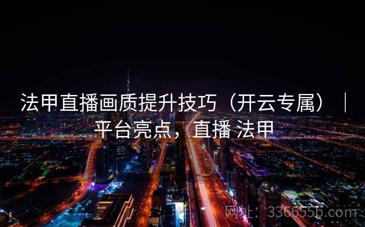 法甲直播画质提升技巧（开云专属）｜平台亮点，直播 法甲