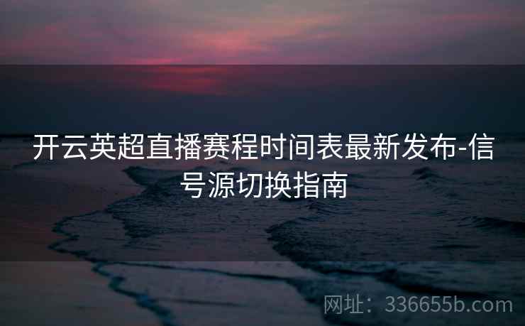 开云英超直播赛程时间表最新发布-信号源切换指南
