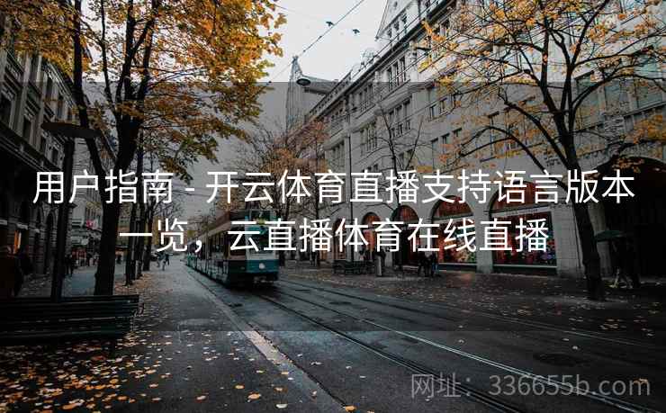 用户指南 - 开云体育直播支持语言版本一览，云直播体育在线直播