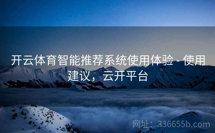 开云体育智能推荐系统使用体验 - 使用建议，云开平台