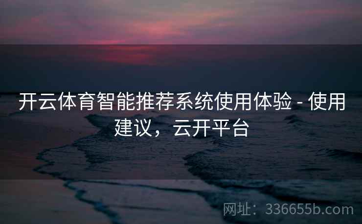 开云体育智能推荐系统使用体验 - 使用建议，云开平台