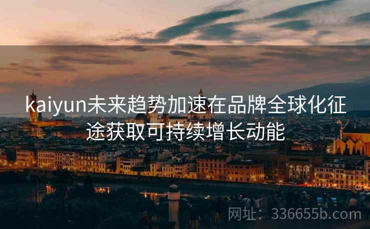 kaiyun未来趋势加速在品牌全球化征途获取可持续增长动能