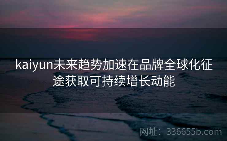 kaiyun未来趋势加速在品牌全球化征途获取可持续增长动能