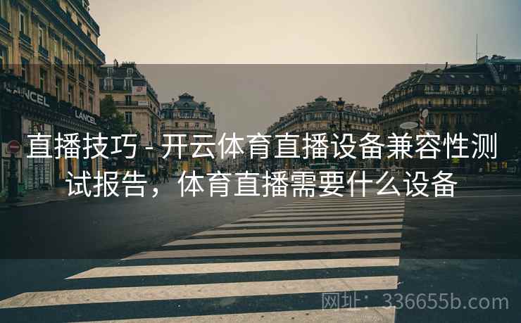 直播技巧 - 开云体育直播设备兼容性测试报告，体育直播需要什么设备