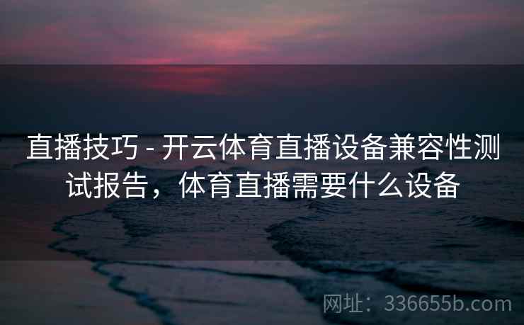 直播技巧 - 开云体育直播设备兼容性测试报告，体育直播需要什么设备