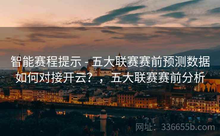 智能赛程提示 - 五大联赛赛前预测数据如何对接开云？，五大联赛赛前分析