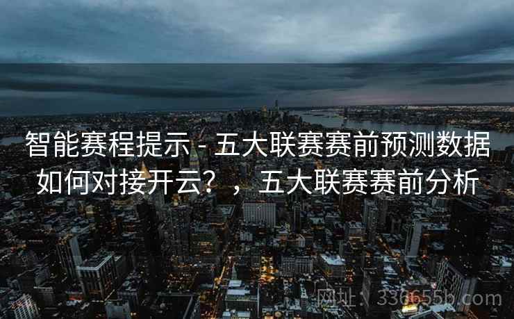 智能赛程提示 - 五大联赛赛前预测数据如何对接开云？，五大联赛赛前分析