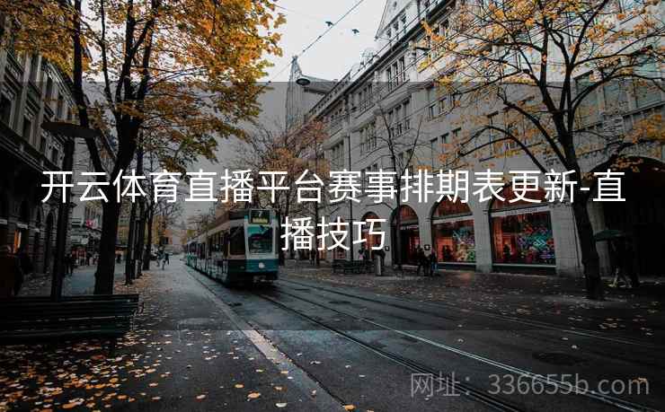 开云体育直播平台赛事排期表更新-直播技巧