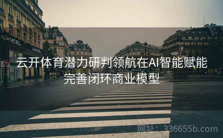 云开体育潜力研判领航在AI智能赋能完善闭环商业模型