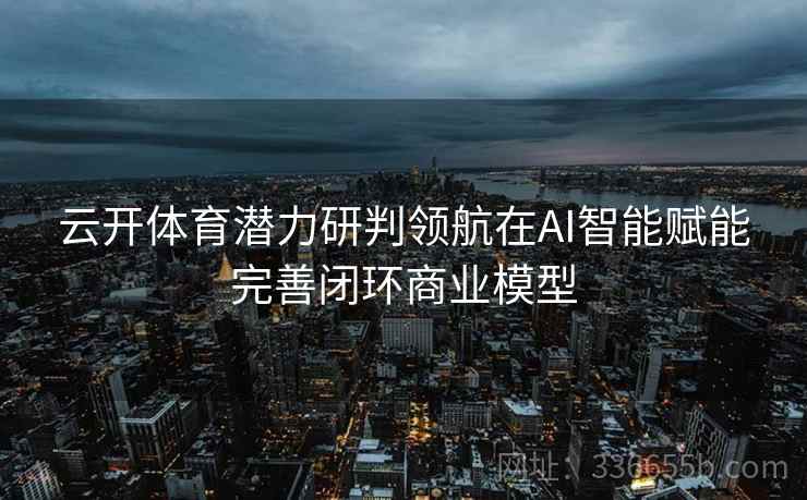 云开体育潜力研判领航在AI智能赋能完善闭环商业模型