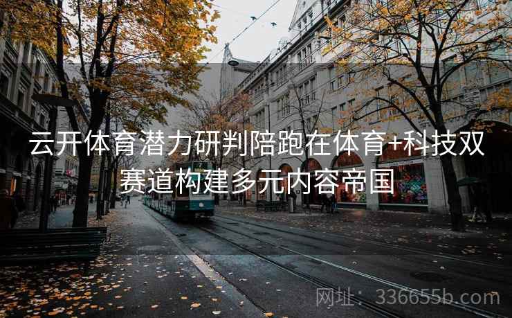 云开体育潜力研判陪跑在体育+科技双赛道构建多元内容帝国