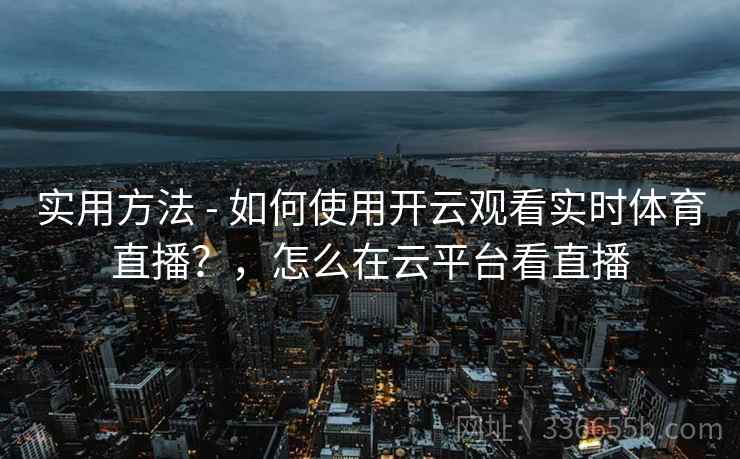 实用方法 - 如何使用开云观看实时体育直播？，怎么在云平台看直播