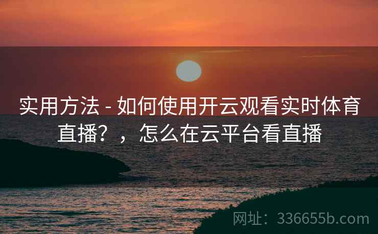 实用方法 - 如何使用开云观看实时体育直播？，怎么在云平台看直播