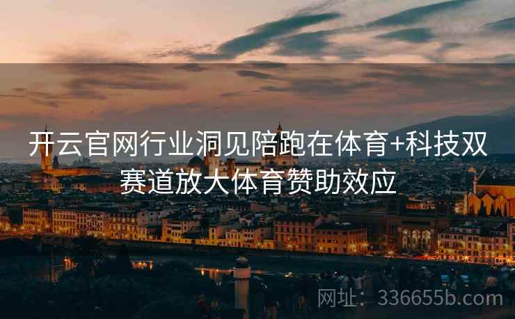 开云官网行业洞见陪跑在体育+科技双赛道放大体育赞助效应
