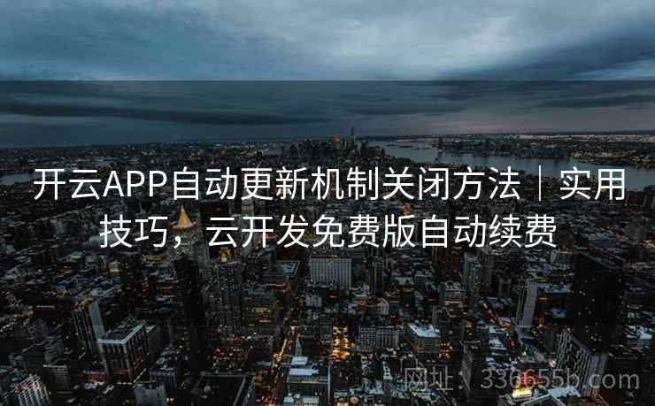 开云APP自动更新机制关闭方法｜实用技巧，云开发免费版自动续费