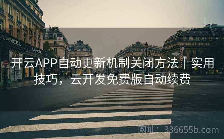 开云APP自动更新机制关闭方法｜实用技巧，云开发免费版自动续费