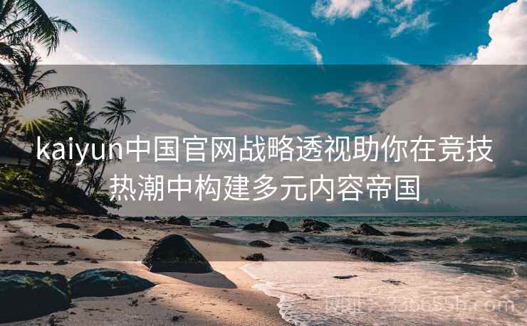 kaiyun中国官网战略透视助你在竞技热潮中构建多元内容帝国