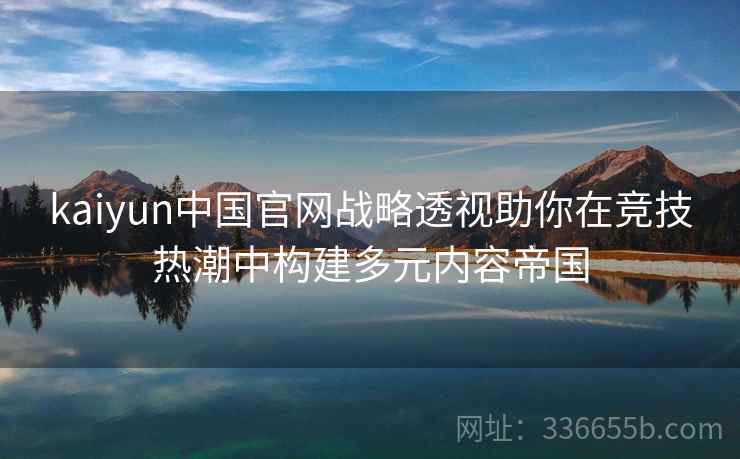 kaiyun中国官网战略透视助你在竞技热潮中构建多元内容帝国