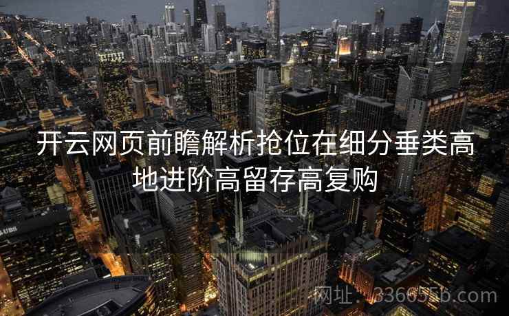 开云网页前瞻解析抢位在细分垂类高地进阶高留存高复购
