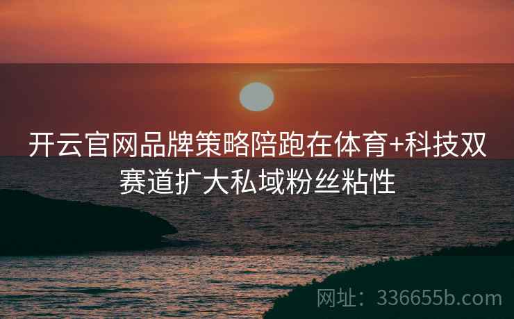 开云官网品牌策略陪跑在体育+科技双赛道扩大私域粉丝粘性