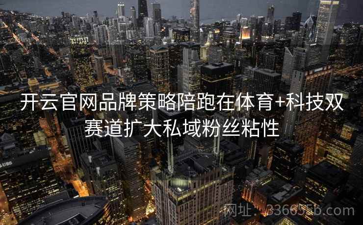 开云官网品牌策略陪跑在体育+科技双赛道扩大私域粉丝粘性