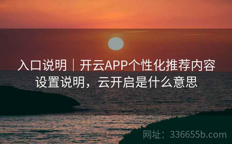 入口说明｜开云APP个性化推荐内容设置说明，云开启是什么意思