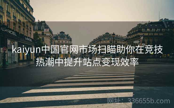 kaiyun中国官网市场扫瞄助你在竞技热潮中提升站点变现效率
