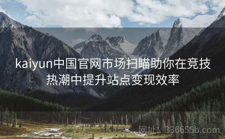 kaiyun中国官网市场扫瞄助你在竞技热潮中提升站点变现效率