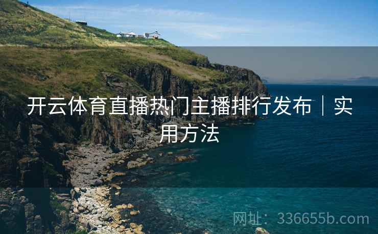 开云体育直播热门主播排行发布｜实用方法