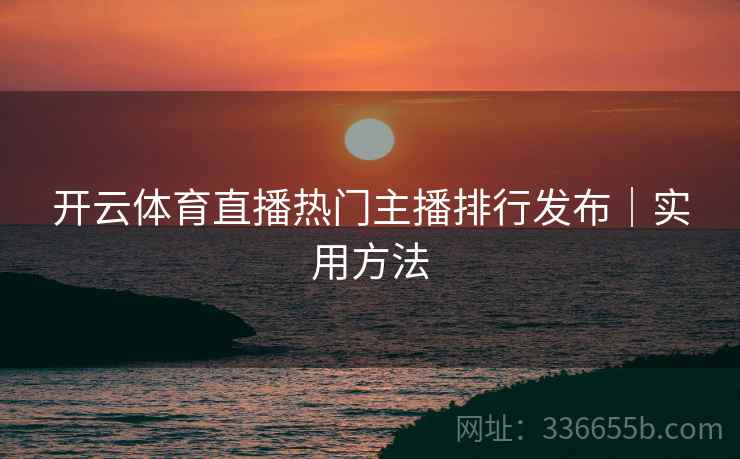 开云体育直播热门主播排行发布｜实用方法
