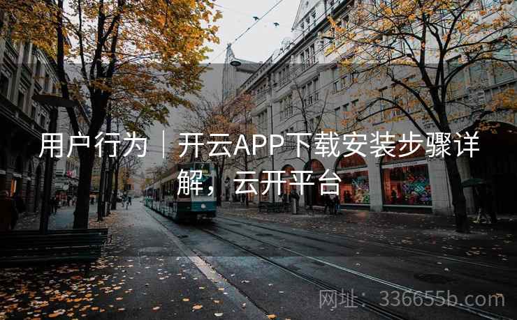 用户行为｜开云APP下载安装步骤详解，云开平台