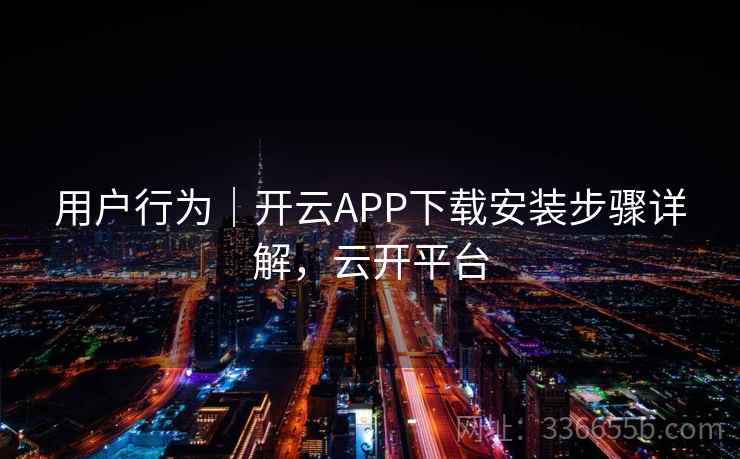 用户行为｜开云APP下载安装步骤详解，云开平台