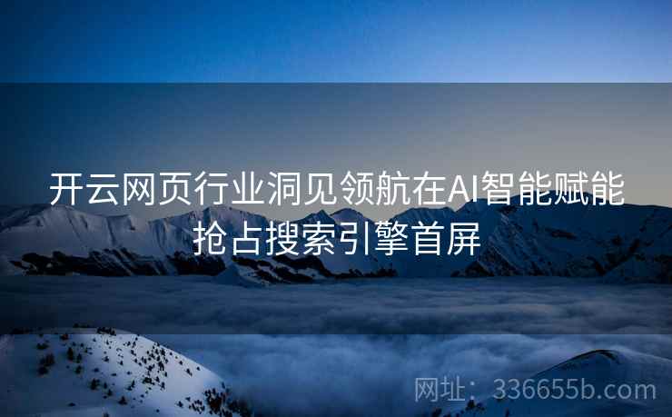 开云网页行业洞见领航在AI智能赋能抢占搜索引擎首屏