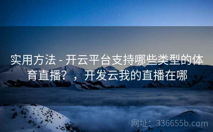 实用方法 - 开云平台支持哪些类型的体育直播？，开发云我的直播在哪
