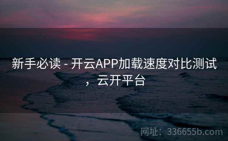 新手必读 - 开云APP加载速度对比测试，云开平台