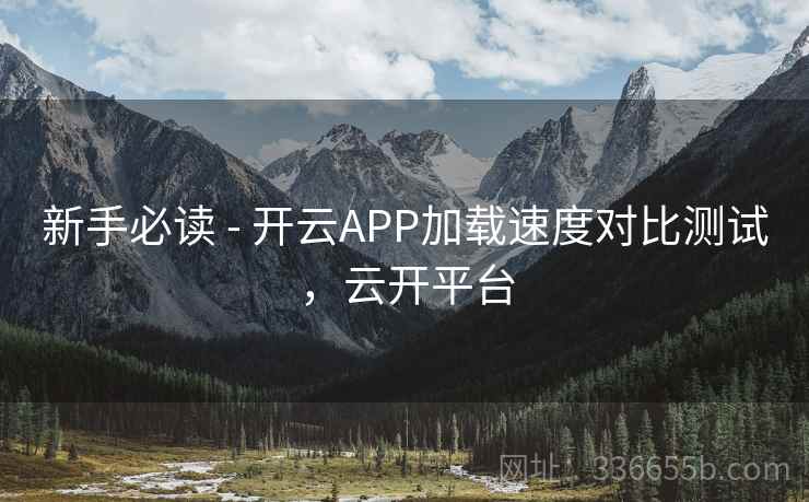 新手必读 - 开云APP加载速度对比测试，云开平台