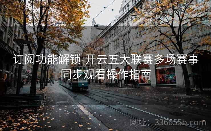 订阅功能解锁-开云五大联赛多场赛事同步观看操作指南